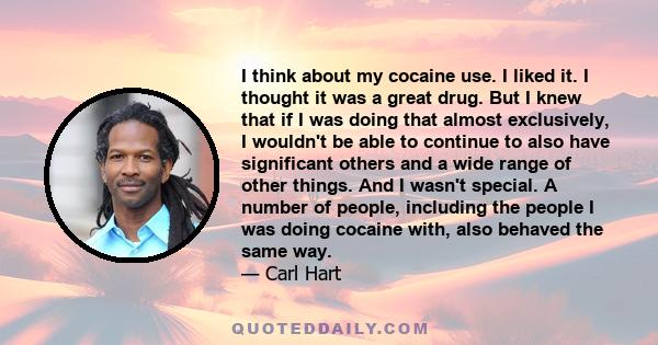 I think about my cocaine use. I liked it. I thought it was a great drug. But I knew that if I was doing that almost exclusively, I wouldn't be able to continue to also have significant others and a wide range of other