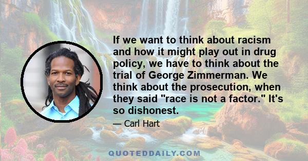 If we want to think about racism and how it might play out in drug policy, we have to think about the trial of George Zimmerman. We think about the prosecution, when they said race is not a factor. It's so dishonest.