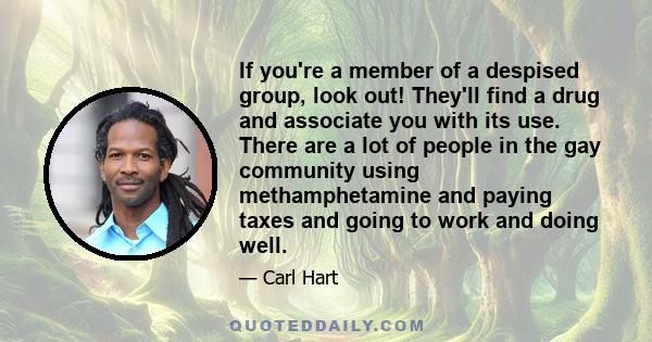 If you're a member of a despised group, look out! They'll find a drug and associate you with its use. There are a lot of people in the gay community using methamphetamine and paying taxes and going to work and doing