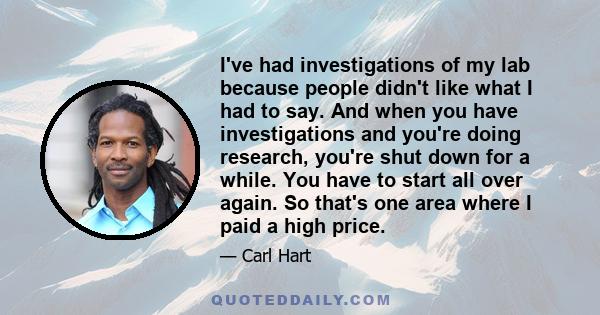 I've had investigations of my lab because people didn't like what I had to say. And when you have investigations and you're doing research, you're shut down for a while. You have to start all over again. So that's one