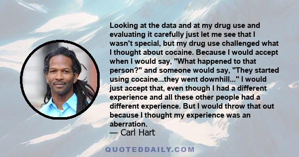 Looking at the data and at my drug use and evaluating it carefully just let me see that I wasn't special, but my drug use challenged what I thought about cocaine. Because I would accept when I would say, What happened