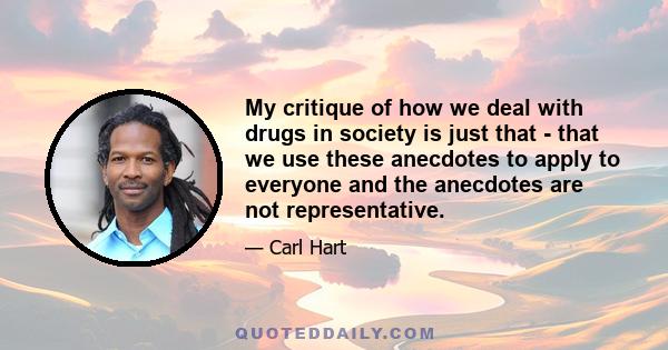 My critique of how we deal with drugs in society is just that - that we use these anecdotes to apply to everyone and the anecdotes are not representative.