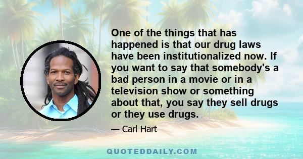 One of the things that has happened is that our drug laws have been institutionalized now. If you want to say that somebody's a bad person in a movie or in a television show or something about that, you say they sell