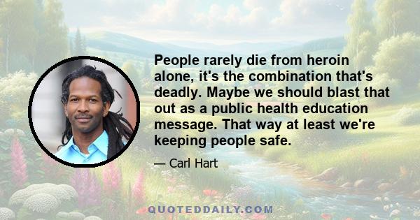 People rarely die from heroin alone, it's the combination that's deadly. Maybe we should blast that out as a public health education message. That way at least we're keeping people safe.