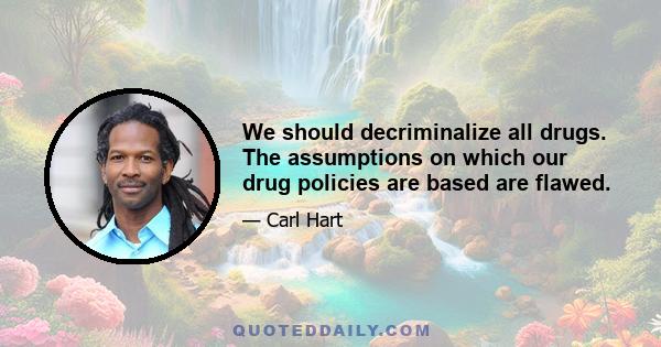 We should decriminalize all drugs. The assumptions on which our drug policies are based are flawed.