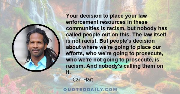 Your decision to place your law enforcement resources in these communities is racism, but nobody has called people out on this. The law itself is not racist. But people's decision about where we're going to place our