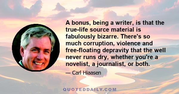 A bonus, being a writer, is that the true-life source material is fabulously bizarre. There's so much corruption, violence and free-floating depravity that the well never runs dry, whether you're a novelist, a