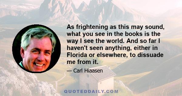 As frightening as this may sound, what you see in the books is the way I see the world. And so far I haven't seen anything, either in Florida or elsewhere, to dissuade me from it.