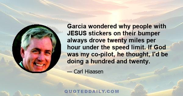 Garcia wondered why people with JESUS stickers on their bumper always drove twenty miles per hour under the speed limit. If God was my co-pilot, he thought, I'd be doing a hundred and twenty.