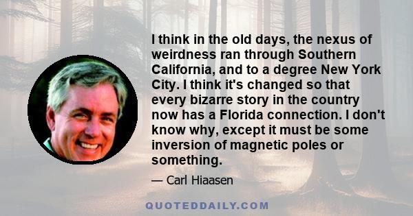 I think in the old days, the nexus of weirdness ran through Southern California, and to a degree New York City. I think it's changed so that every bizarre story in the country now has a Florida connection. I don't know