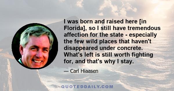 I was born and raised here [in Florida], so I still have tremendous affection for the state - especially the few wild places that haven't disappeared under concrete. What's left is still worth fighting for, and that's