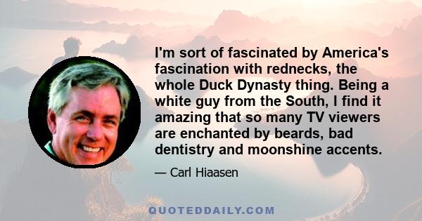 I'm sort of fascinated by America's fascination with rednecks, the whole Duck Dynasty thing. Being a white guy from the South, I find it amazing that so many TV viewers are enchanted by beards, bad dentistry and