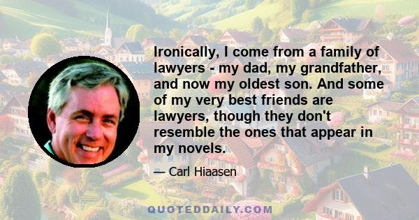 Ironically, I come from a family of lawyers - my dad, my grandfather, and now my oldest son. And some of my very best friends are lawyers, though they don't resemble the ones that appear in my novels.