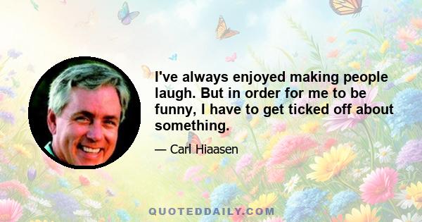 I've always enjoyed making people laugh. But in order for me to be funny, I have to get ticked off about something.