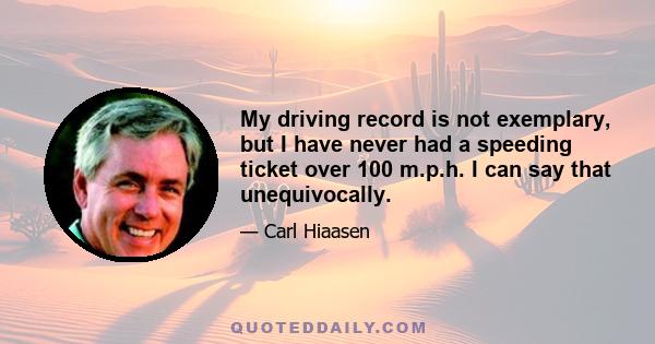 My driving record is not exemplary, but I have never had a speeding ticket over 100 m.p.h. I can say that unequivocally.