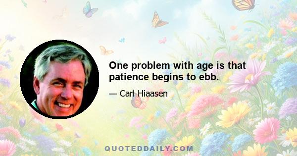 One problem with age is that patience begins to ebb.