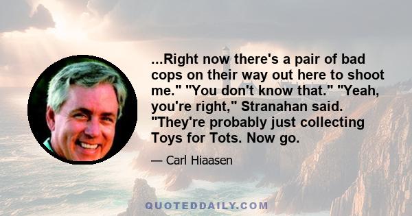 ...Right now there's a pair of bad cops on their way out here to shoot me. You don't know that. Yeah, you're right, Stranahan said. They're probably just collecting Toys for Tots. Now go.