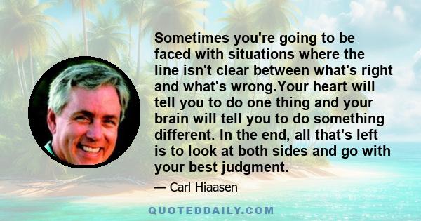 Sometimes you're going to be faced with situations where the line isn't clear between what's right and what's wrong.Your heart will tell you to do one thing and your brain will tell you to do something different. In the 