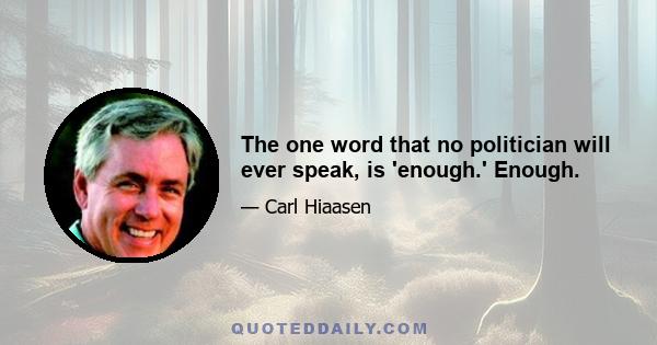 The one word that no politician will ever speak, is 'enough.' Enough.