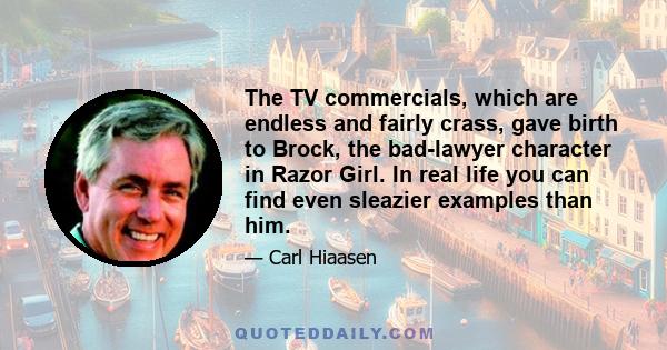 The TV commercials, which are endless and fairly crass, gave birth to Brock, the bad-lawyer character in Razor Girl. In real life you can find even sleazier examples than him.