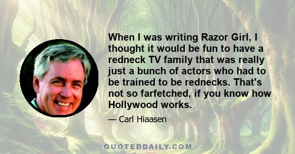 When I was writing Razor Girl, I thought it would be fun to have a redneck TV family that was really just a bunch of actors who had to be trained to be rednecks. That's not so farfetched, if you know how Hollywood works.