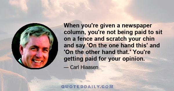 When you're given a newspaper column, you're not being paid to sit on a fence and scratch your chin and say 'On the one hand this' and 'On the other hand that.' You're getting paid for your opinion.