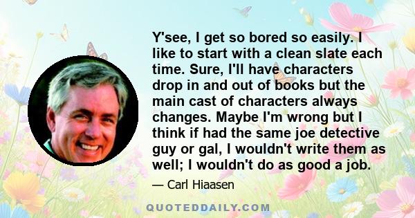 Y'see, I get so bored so easily. I like to start with a clean slate each time. Sure, I'll have characters drop in and out of books but the main cast of characters always changes. Maybe I'm wrong but I think if had the