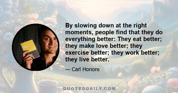 By slowing down at the right moments, people find that they do everything better: They eat better; they make love better; they exercise better; they work better; they live better.