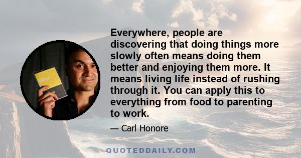 Everywhere, people are discovering that doing things more slowly often means doing them better and enjoying them more. It means living life instead of rushing through it. You can apply this to everything from food to