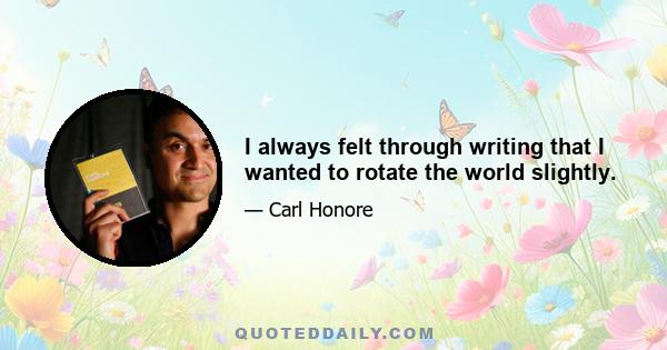 I always felt through writing that I wanted to rotate the world slightly.