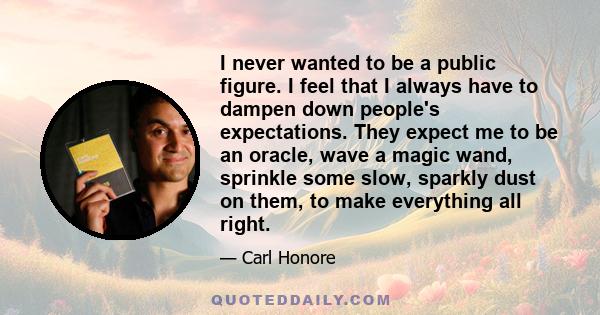 I never wanted to be a public figure. I feel that I always have to dampen down people's expectations. They expect me to be an oracle, wave a magic wand, sprinkle some slow, sparkly dust on them, to make everything all