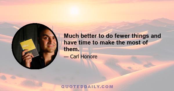 Much better to do fewer things and have time to make the most of them.