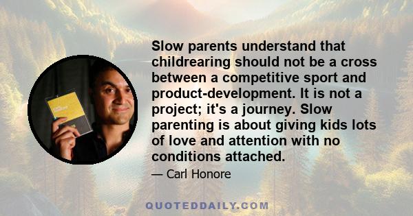 Slow parents understand that childrearing should not be a cross between a competitive sport and product-development. It is not a project; it's a journey. Slow parenting is about giving kids lots of love and attention