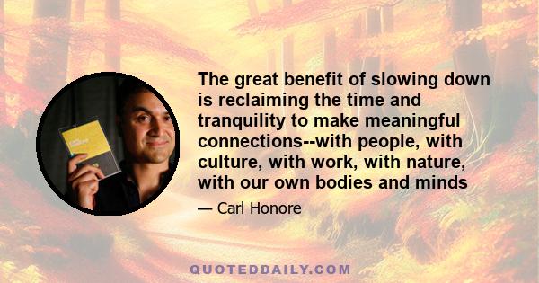 The great benefit of slowing down is reclaiming the time and tranquility to make meaningful connections--with people, with culture, with work, with nature, with our own bodies and minds