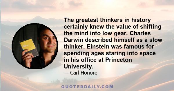 The greatest thinkers in history certainly knew the value of shifting the mind into low gear. Charles Darwin described himself as a slow thinker. Einstein was famous for spending ages staring into space in his office at 