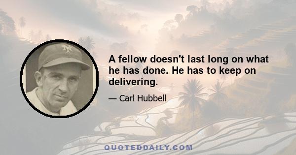 A fellow doesn't last long on what he has done. He has to keep on delivering.