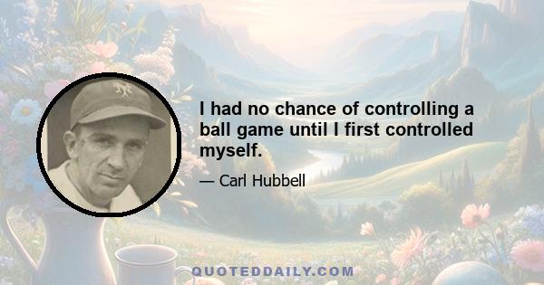 I had no chance of controlling a ball game until I first controlled myself.