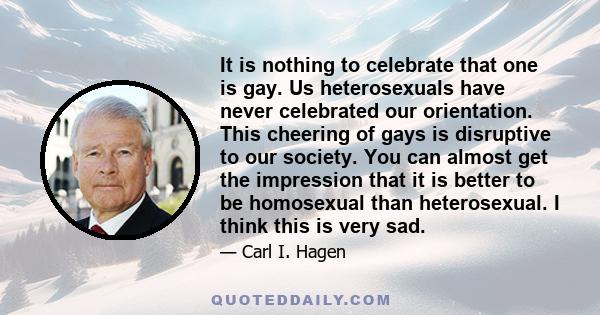 It is nothing to celebrate that one is gay. Us heterosexuals have never celebrated our orientation. This cheering of gays is disruptive to our society. You can almost get the impression that it is better to be