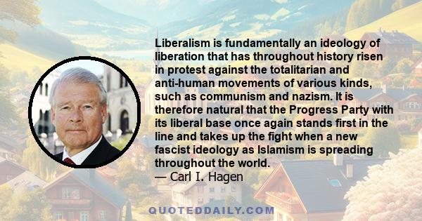 Liberalism is fundamentally an ideology of liberation that has throughout history risen in protest against the totalitarian and anti-human movements of various kinds, such as communism and nazism. It is therefore