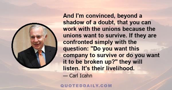 And I'm convinced, beyond a shadow of a doubt, that you can work with the unions because the unions want to survive. If they are confronted simply with the question: Do you want this company to survive or do you want it 