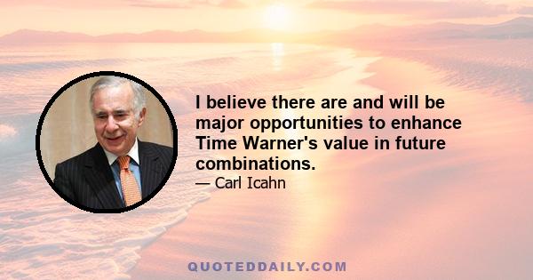 I believe there are and will be major opportunities to enhance Time Warner's value in future combinations.