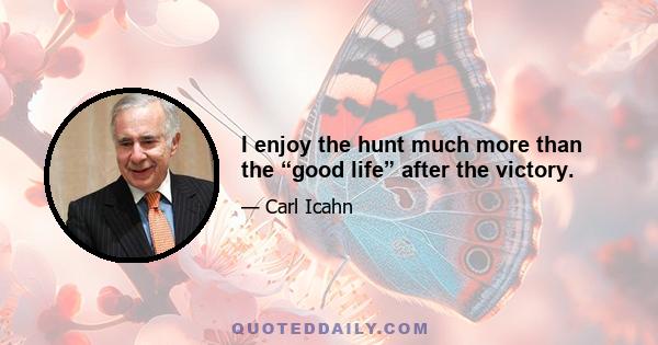 I enjoy the hunt much more than the “good life” after the victory.