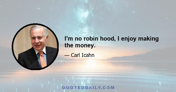 I'm no robin hood, I enjoy making the money.