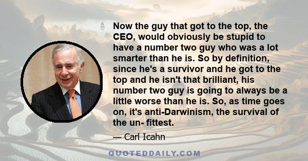 Now the guy that got to the top, the CEO, would obviously be stupid to have a number two guy who was a lot smarter than he is. So by definition, since he's a survivor and he got to the top and he isn't that brilliant,