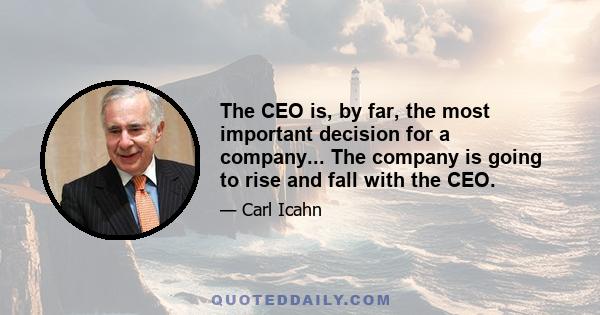 The CEO is, by far, the most important decision for a company... The company is going to rise and fall with the CEO.