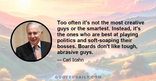 Too often it's not the most creative guys or the smartest. Instead, it's the ones who are best at playing politics and soft-soaping their bosses. Boards don't like tough, abrasive guys.