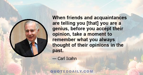 When friends and acquaintances are telling you [that] you are a genius, before you accept their opinion, take a moment to remember what you always thought of their opinions in the past.