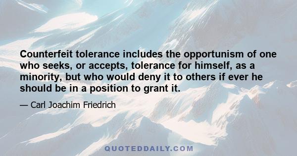 Counterfeit tolerance includes the opportunism of one who seeks, or accepts, tolerance for himself, as a minority, but who would deny it to others if ever he should be in a position to grant it.