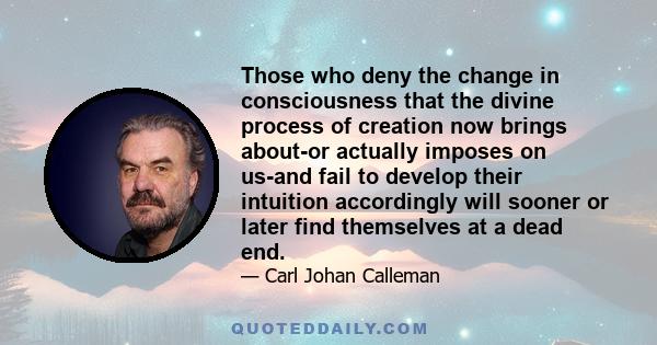 Those who deny the change in consciousness that the divine process of creation now brings about-or actually imposes on us-and fail to develop their intuition accordingly will sooner or later find themselves at a dead