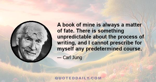 A book of mine is always a matter of fate. There is something unpredictable about the process of writing, and I cannot prescribe for myself any predetermined course.